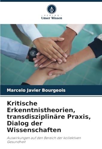 Kritische Erkenntnistheorien, transdisziplinäre Praxis, Dialog der Wissenschaften: Auswirkungen auf den Bereich der kollektiven Gesundheit von Verlag Unser Wissen