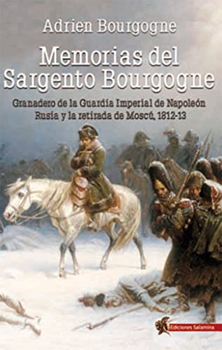 Memorias del sargento Bourgogne : granadero de la guardia imperial de Napoleón ; Rusia y la retirada de Moscú 1812-13