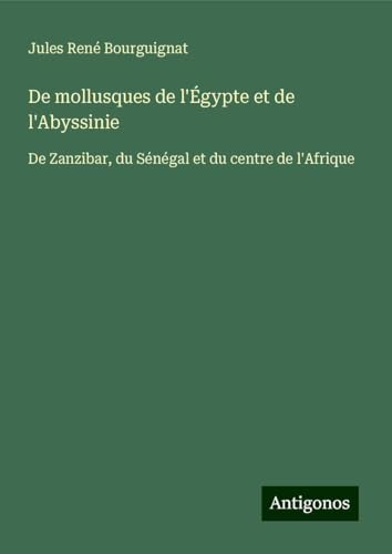 De mollusques de l'Égypte et de l'Abyssinie: De Zanzibar, du Sénégal et du centre de l'Afrique von Antigonos Verlag