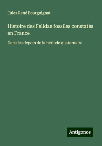 Histoire des Felidae fossiles constatés en France: Dans les dépots de la période quaternaire von Antigonos Verlag