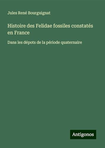 Histoire des Felidae fossiles constatés en France: Dans les dépots de la période quaternaire von Antigonos Verlag