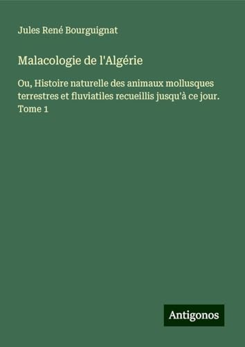 Malacologie de l'Algérie: Ou, Histoire naturelle des animaux mollusques terrestres et fluviatiles recueillis jusqu'à ce jour. Tome 1 von Antigonos Verlag