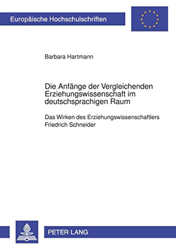 Die Anfänge der Vergleichenden Erziehungswissenschaft im deutschsprachigen Raum: Das Wirken des Erziehungswissenschaftlers Friedrich Schneider ... Education / Série 11: Pédagogie, Band 988)