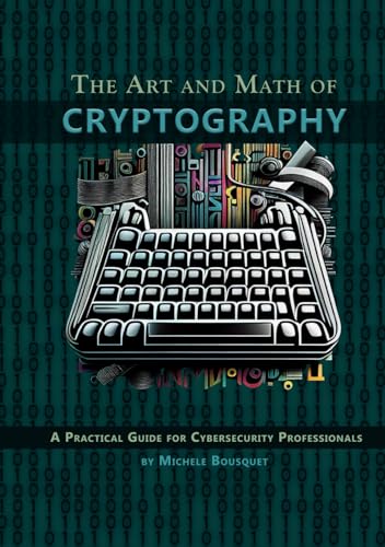 The Art and Math of Cryptography: A Practical Guide for Cybersecurity Professionals