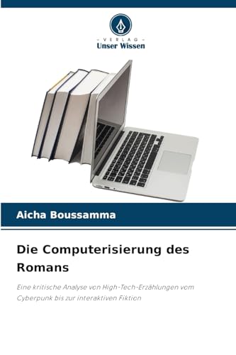 Die Computerisierung des Romans: Eine kritische Analyse von High-Tech-Erzählungen vom Cyberpunk bis zur interaktiven Fiktion von Verlag Unser Wissen