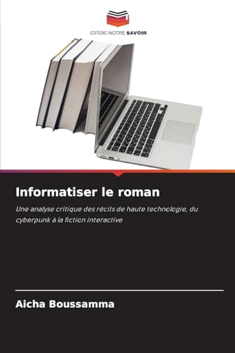 Informatiser le roman: Une analyse critique des récits de haute technologie, du cyberpunk à la fiction interactive von Editions Notre Savoir