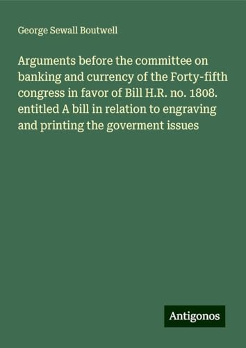 Arguments before the committee on banking and currency of the Forty-fifth congress in favor of Bill H.R. no. 1808. entitled A bill in relation to engraving and printing the goverment issues Arguments before the committee on banking and currency of the Forty-fifth congress in favor of Bill H.R. no. 1808. entitled A bill in relation to engraving and printing the goverment issues
