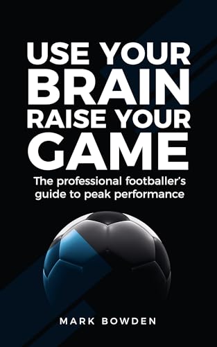 Use Your Brain Raise Your Game: The professional footballer's guide to peak performance