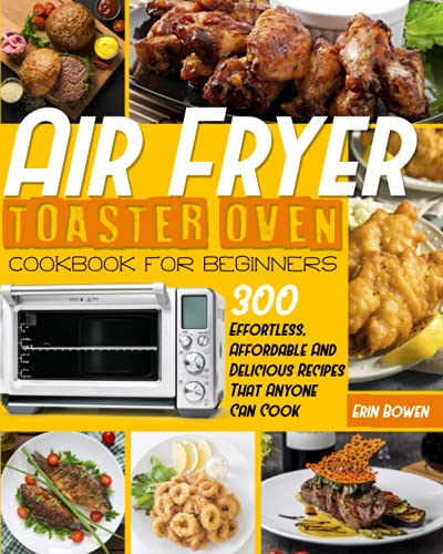 Air Fryer Toaster Oven Cookbook for Beginners: 300 Effortless, Affordable and Delicious Recipes That Anyone Can Cook