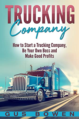 Trucking Company: How to Start a Trucking Company, Be Your Own Boss, and Make Good Profits von CREATESPACE