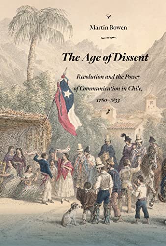 The Age of Dissent: Revolution and the Power of Communication in Chile, 1780–1833 (Diálogos Series)