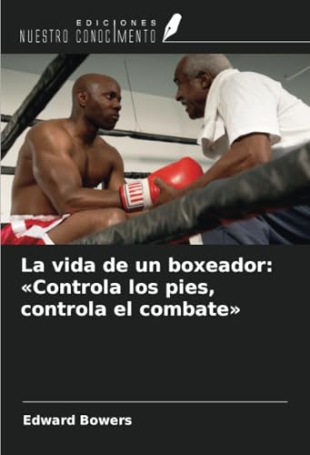 La vida de un boxeador: «Controla los pies, controla el combate» von Ediciones Nuestro Conocimiento