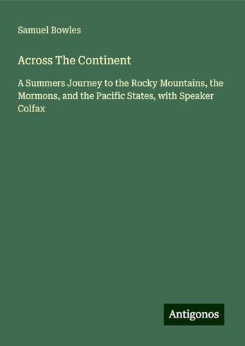 Across The Continent: A Summers Journey to the Rocky Mountains, the Mormons, and the Pacific States, with Speaker Colfax von Antigonos Verlag