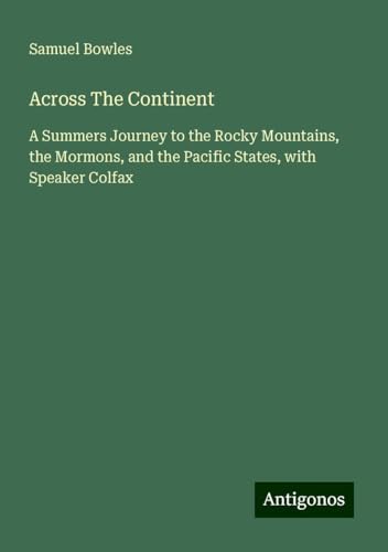 Across The Continent: A Summers Journey to the Rocky Mountains, the Mormons, and the Pacific States, with Speaker Colfax von Antigonos Verlag