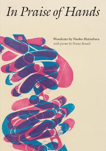 In Praise of Hands: Woodcuts by Naoko Matsubara: Woodcuts by Naoko Matsubara - Poems by Penny Boxall