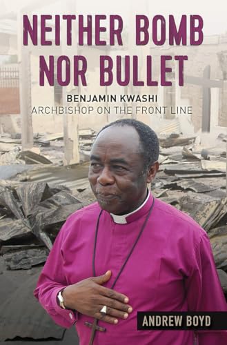 Neither Bomb Nor Bullet: Benjamin Kwashi: Archbishop on the front line