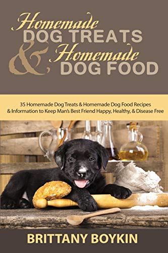 Homemade Dog Treats and Homemade Dog Food: 35 Homemade Dog Treats and Homemade Dog Food Recipes and Information to Keep Man’s Best Friend Happy, Healthy, and Disease Free