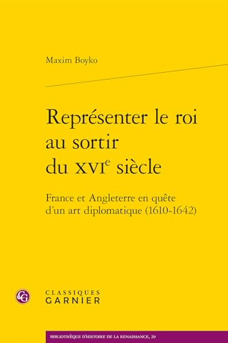 Représenter le roi au sortir du XVIe siècle: France et Angleterre en quête d'un art diplomatique (1610-1642) von CLASSIQ GARNIER