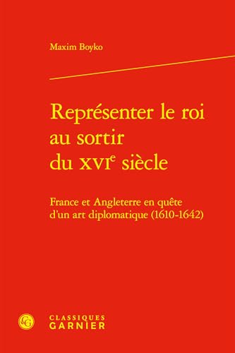 Représenter le roi au sortir du XVIe siècle: France et Angleterre en quête d'un art diplomatique (1610-1642) von CLASSIQ GARNIER