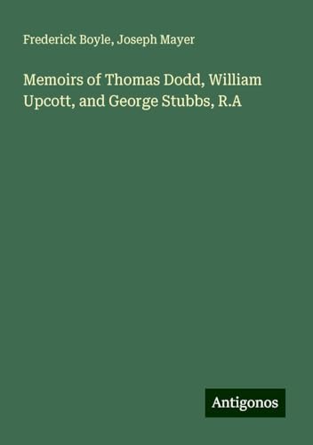 Memoirs of Thomas Dodd, William Upcott, and George Stubbs, R.A von Antigonos Verlag