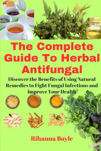 The Complete Guide To Herbal Antifungal: Discover the Benefits of Using Natural Remedies to Fight Fungal Infections and Improve Your Health (The Herbal Way Books)