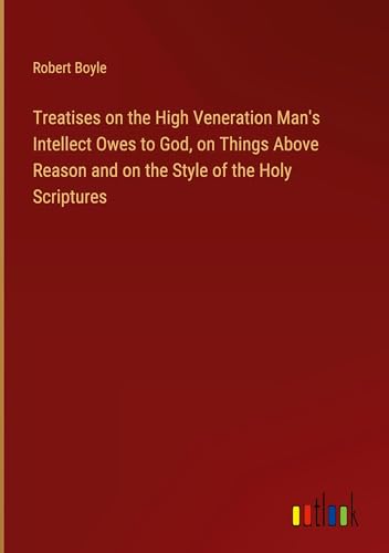 Treatises on the High Veneration Man's Intellect Owes to God, on Things Above Reason and on the Style of the Holy Scriptures von Outlook Verlag