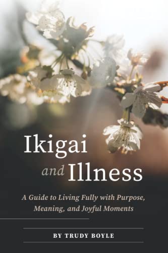 Ikigai and Illness: A Guide to Living Fully with Purpose, Meaning & Joyful Moments