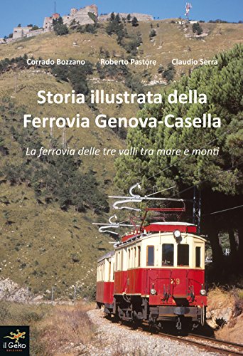 Storia illustrata della Ferrovia Genova-Casella. La ferrovia delle tre valli tra mare e monti. Ediz. illustrata Storia illustrata della Ferrovia Genova-Casella. La ferrovia delle tre valli tra mare e monti. Ediz. illustrata