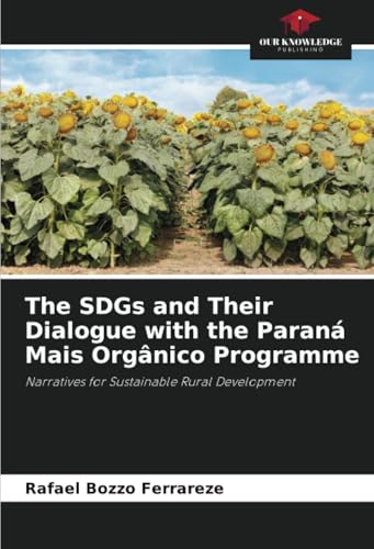 The SDGs and Their Dialogue with the Paraná Mais Orgânico Programme: Narratives for Sustainable Rural Development von Our Knowledge Publishing