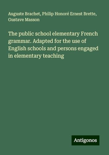 The public school elementary French grammar. Adapted for the use of English schools and persons engaged in elementary teaching von Antigonos Verlag