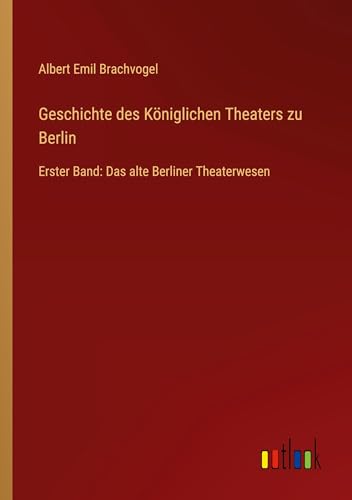 Geschichte des Königlichen Theaters zu Berlin: Erster Band: Das alte Berliner Theaterwesen von Outlook Verlag
