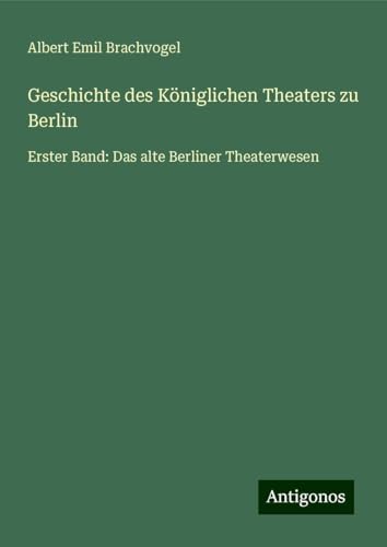 Geschichte des Königlichen Theaters zu Berlin: Erster Band: Das alte Berliner Theaterwesen