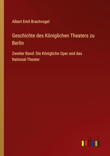 Geschichte des Königlichen Theaters zu Berlin: Zweiter Band: Die Königliche Oper und das National-Theater von Outlook Verlag