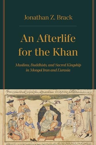 An Afterlife for the Khan: Muslims, Buddhists, and Sacred Kingship in Mongol Iran and Eurasia von University of California Press