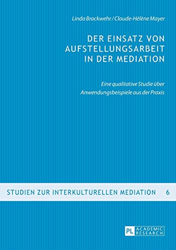 Der Einsatz von Aufstellungsarbeit in der Mediation: Eine qualitative Studie über Anwendungsbeispiele aus der Praxis (Studien zur interkulturellen Mediation, Band 6)