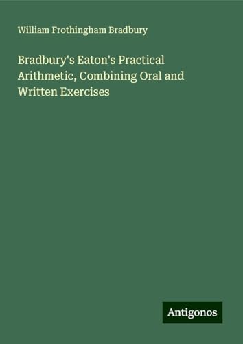 Bradbury's Eaton's Practical Arithmetic, Combining Oral and Written Exercises von Antigonos Verlag