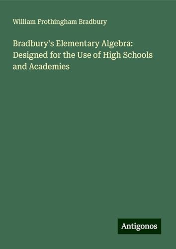 Bradbury's Elementary Algebra: Designed for the Use of High Schools and Academies von Antigonos Verlag