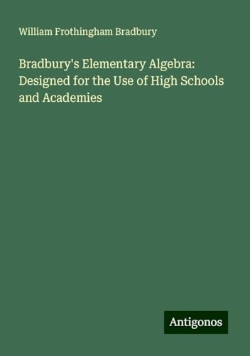 Bradbury's Elementary Algebra: Designed for the Use of High Schools and Academies von Antigonos Verlag