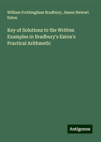 Key of Solutions to the Written Examples in Bradbury's Eaton's Practical Arithmetic von Antigonos Verlag