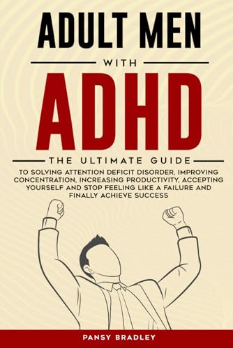 Adult Men with ADHD: The Ultimate Guide to Solving Attention Deficit Disorder, Improving Concentration, Increasing Productivity, Accepting Yourself and Stop Feeling Like a Failure and Achieve Success