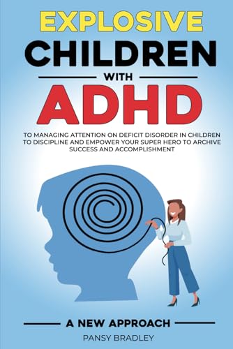 Explosive Children with ADHD: A New Approach to Managing Attention Deficit Disorder in Children to Discipline and Empower Your Super Hero to Achieve Success and Accomplishment