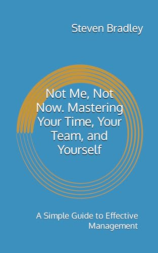 Not Me, Not Now. Mastering Your Time, Your Team, and Yourself: A Simple Guide to Effective Management