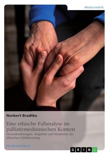 Eine ethische Fallanalyse im palliativmedizinischen Kontext. Herausforderungen, Aufgaben und Strukturen der klinischen Ethikberatung von GRIN Verlag