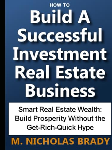 How To Build A Successful Investment Real Estate Business: Smart Real Estate Wealth: Build Prosperity Without the Get-Rich-Quick Hype!
