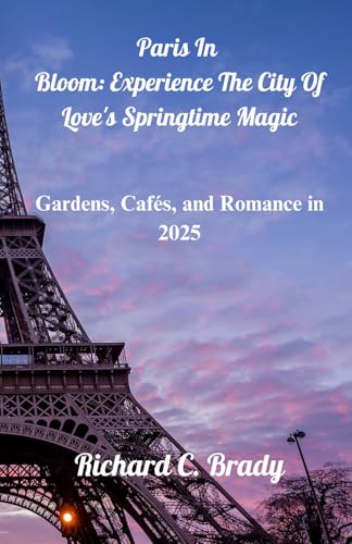 Paris In Bloom: Experience The City Of Love's Springtime Magic: Gardens, Cafés, and Romance in 2025 (Best Places To Visit In The Summer & Winter) von Independently published