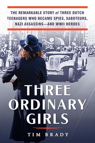 Three Ordinary Girls: The Remarkable Story of Three Dutch Teenagers Who Became Spies, Saboteurs, Nazi Assassins--and WWII Heroes