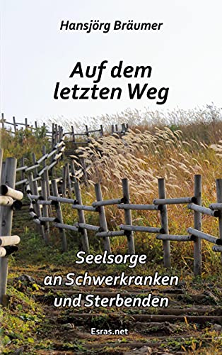 Auf dem letzten Weg: Seelsorge an Schwerkranken und Sterbenden (Wertvolles Leben: zu Themen aus den Bereichen der christlichen Lebensberatung und der Ethik)