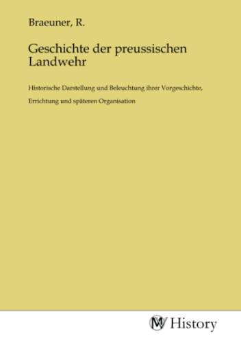 Geschichte der preussischen Landwehr: Historische Darstellung und Beleuchtung ihrer Vorgeschichte, Errichtung und späteren Organisation