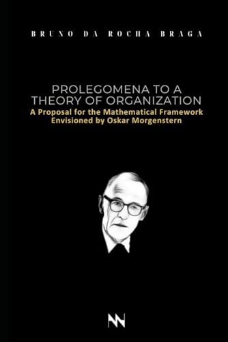 Prolegomena to a Theory of Organization: A Proposal for the Mathematical Framework Envisioned by Oskar Morgenstern Prolegomena to a Theory of Organization: A Proposal for the Mathematical Framework Envisioned by Oskar Morgenstern von Do Autor