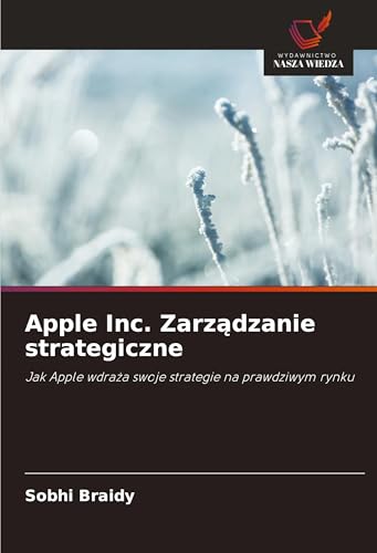 Apple Inc. Zarz¿dzanie strategiczne: Jak Apple wdra¿a swoje strategie na prawdziwym rynku von Wydawnictwo Nasza Wiedza